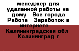 менеджер для удаленной работы на дому - Все города Работа » Заработок в интернете   . Калининградская обл.,Калининград г.